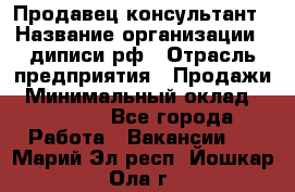 Продавец-консультант › Название организации ­ диписи.рф › Отрасль предприятия ­ Продажи › Минимальный оклад ­ 70 000 - Все города Работа » Вакансии   . Марий Эл респ.,Йошкар-Ола г.